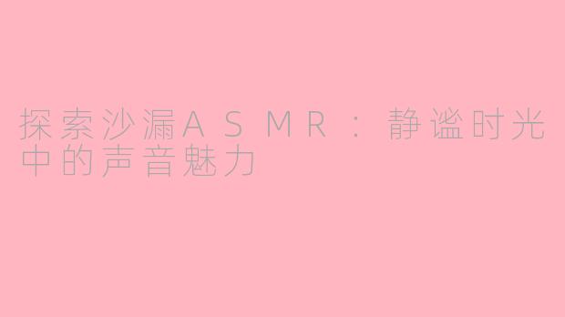 探索沙漏ASMR：静谧时光中的声音魅力