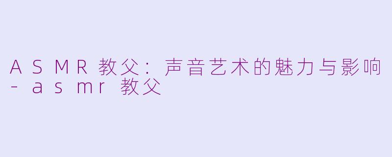 ASMR教父：声音艺术的魅力与影响-asmr教父