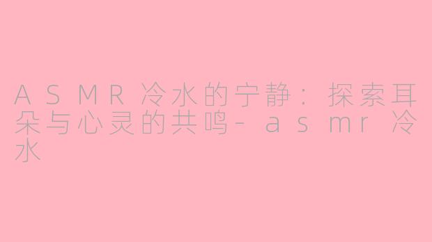 ASMR冷水的宁静：探索耳朵与心灵的共鸣-asmr冷水