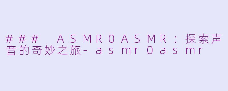 ### ASMR0ASMR：探索声音的奇妙之旅-asmr0asmr