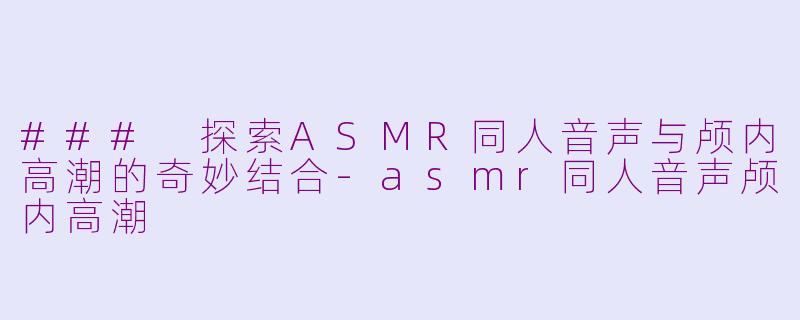 ### 探索ASMR同人音声与颅内高潮的奇妙结合
