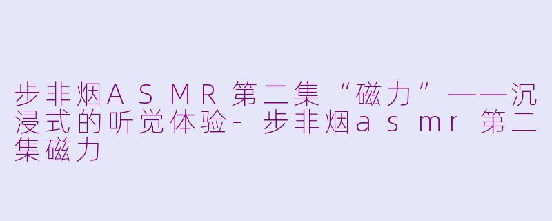 步非烟ASMR第二集“磁力”——沉浸式的听觉体验-步非烟asmr第二集磁力