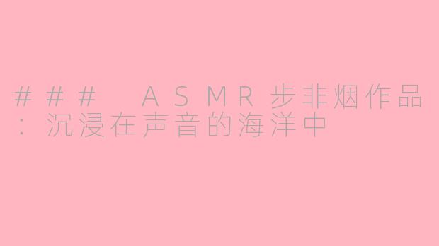 ### ASMR步非烟作品：沉浸在声音的海洋中