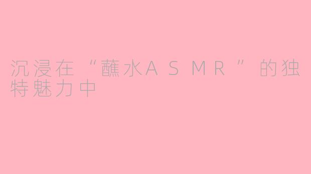沉浸在“蘸水ASMR”的独特魅力中