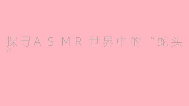探寻ASMR世界中的“蛇头”