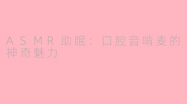 ASMR助眠：口腔音啃麦的神奇魅力