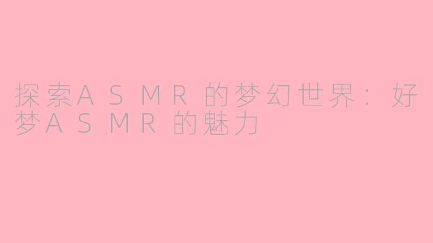 探索ASMR的梦幻世界：好梦ASMR的魅力