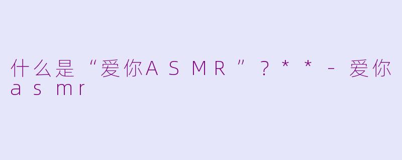 什么是“爱你ASMR”？**