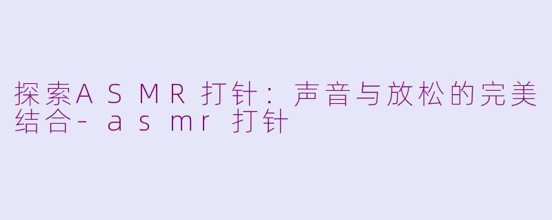 探索ASMR打针：声音与放松的完美结合-asmr打针