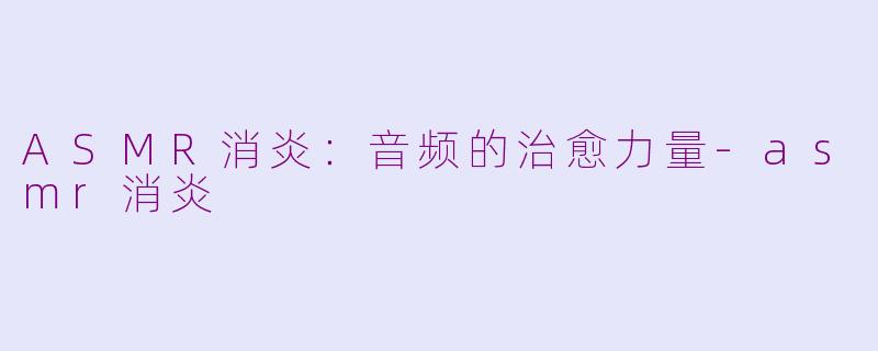 ASMR消炎：音频的治愈力量-asmr消炎