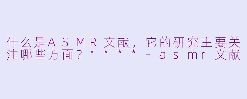什么是ASMR文献,它的研究主要关注哪些方面?****