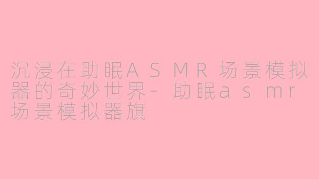 沉浸在助眠ASMR场景模拟器的奇妙世界-助眠asmr场景模拟器旗