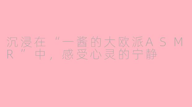 沉浸在“一酱的大欧派ASMR”中，感受心灵的宁静