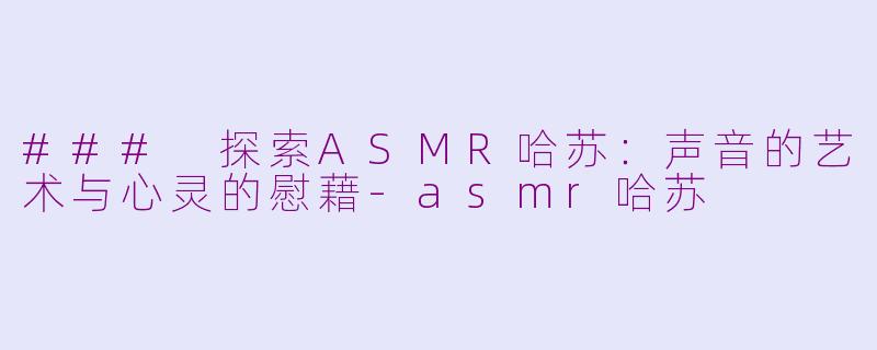 ### 探索ASMR哈苏：声音的艺术与心灵的慰藉-asmr哈苏