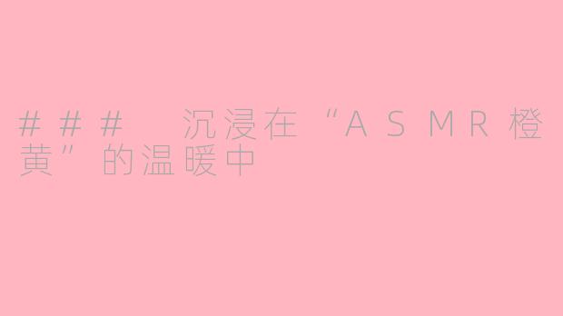### 沉浸在“ASMR橙黄”的温暖中
