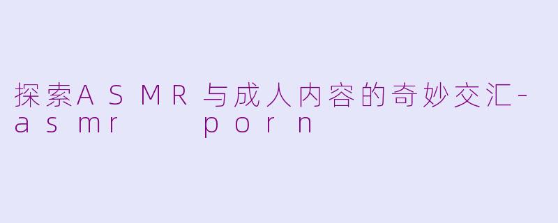 探索ASMR与成人内容的奇妙交汇-asmr  porn