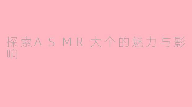 探索ASMR大个的魅力与影响