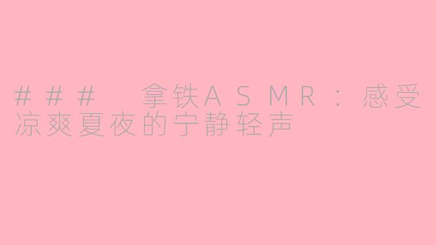### 拿铁ASMR：感受凉爽夏夜的宁静轻声