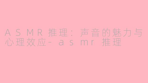 ASMR推理:声音的魅力与心理效应