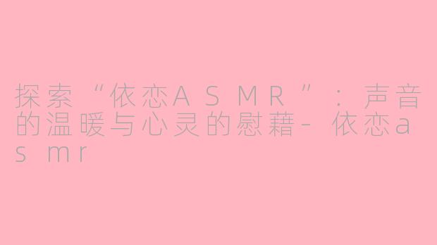 探索“依恋ASMR”：声音的温暖与心灵的慰藉-依恋asmr