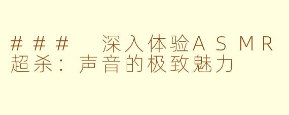 ### 深入体验ASMR超杀：声音的极致魅力