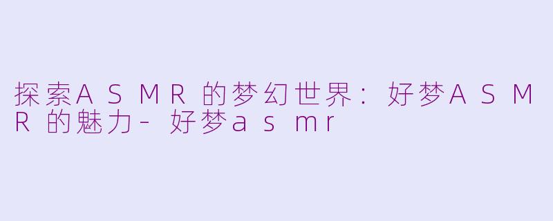 探索ASMR的梦幻世界：好梦ASMR的魅力-好梦asmr