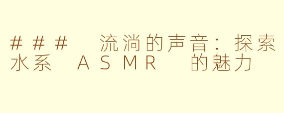 ### 流淌的声音：探索水系 ASMR 的魅力