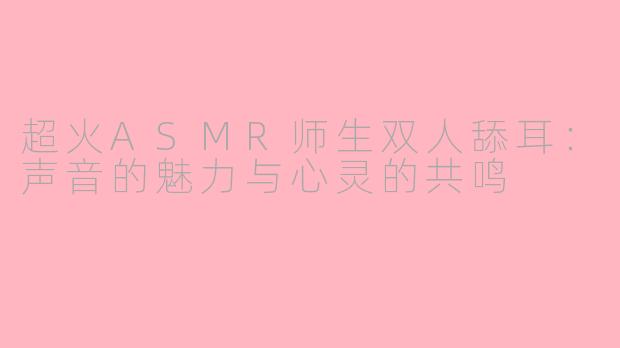 超火ASMR师生双人舔耳：声音的魅力与心灵的共鸣