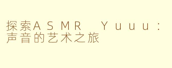探索ASMR Yuuu：声音的艺术之旅