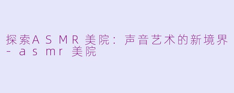 探索ASMR美院：声音艺术的新境界-asmr美院