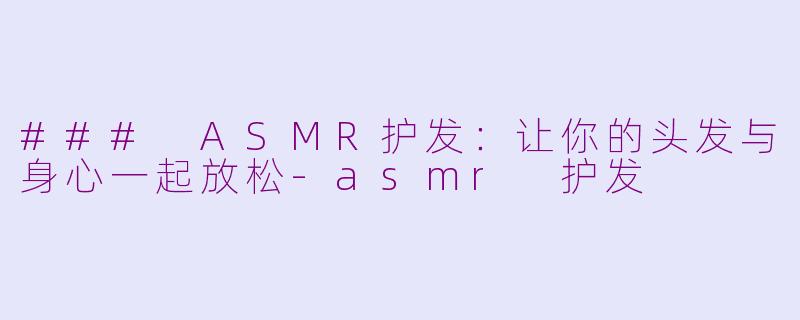 ### ASMR护发：让你的头发与身心一起放松-asmr 护发