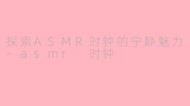探索ASMR时钟的宁静魅力-asmr 时钟
