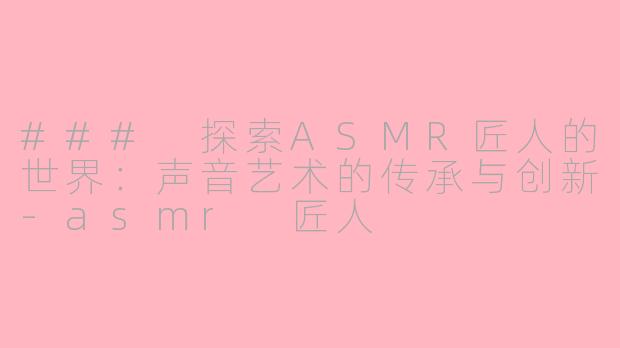 ### 探索ASMR匠人的世界：声音艺术的传承与创新-asmr 匠人