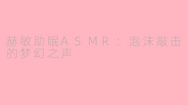 赫敏助眠ASMR:泡沫敲击的梦幻之声