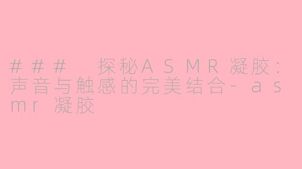 ### 探秘ASMR凝胶：声音与触感的完美结合-asmr凝胶