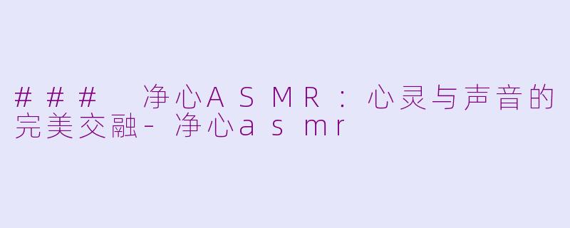 ### 净心ASMR：心灵与声音的完美交融-净心asmr
