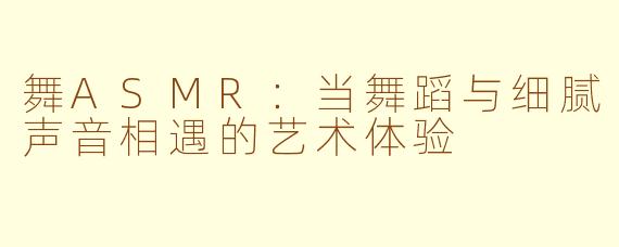 舞ASMR：当舞蹈与细腻声音相遇的艺术体验