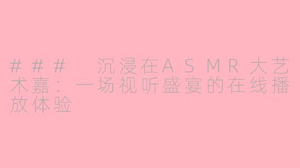 ### 沉浸在ASMR大艺术嘉：一场视听盛宴的在线播放体验