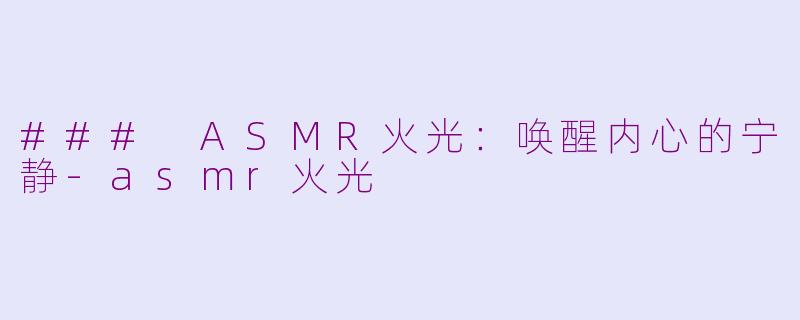 ### ASMR火光：唤醒内心的宁静-asmr火光