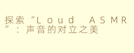 探索“Loud ASMR”：声音的对立之美