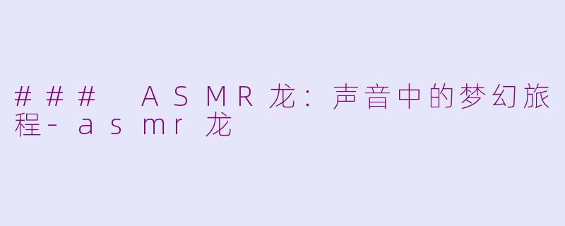 ### ASMR龙：声音中的梦幻旅程-asmr龙