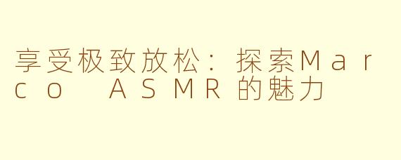 享受极致放松：探索Marco ASMR的魅力