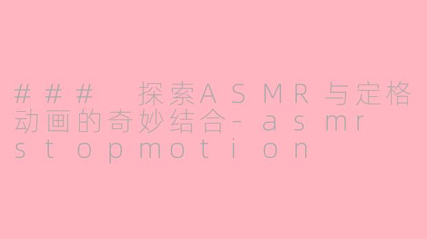 ### 探索ASMR与定格动画的奇妙结合-asmr stopmotion
