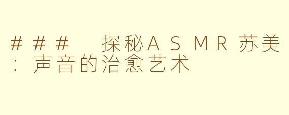 ### 探秘ASMR苏美：声音的治愈艺术