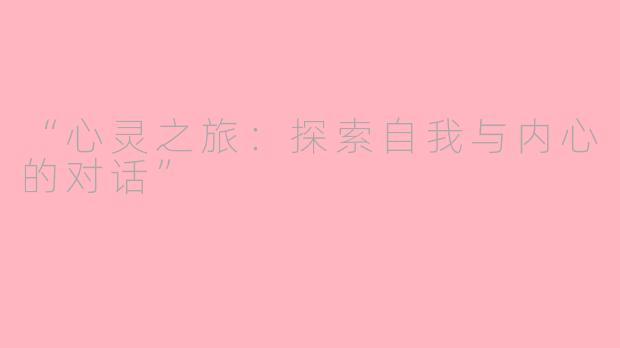 “心灵之旅：探索自我与内心的对话”