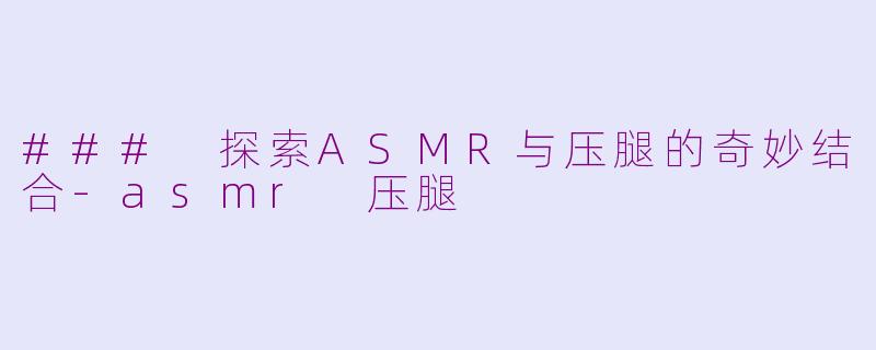 ### 探索ASMR与压腿的奇妙结合-asmr 压腿