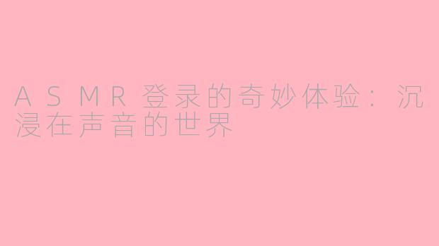 ASMR登录的奇妙体验：沉浸在声音的世界