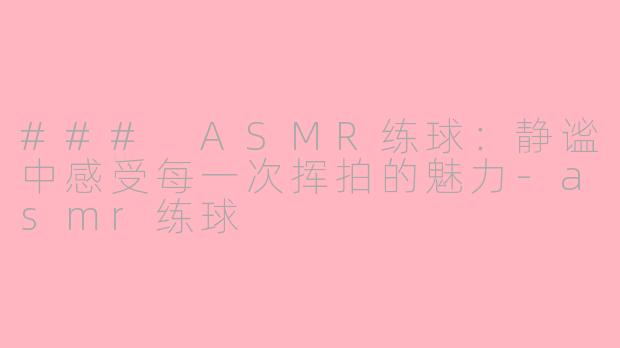 ### ASMR练球：静谧中感受每一次挥拍的魅力-asmr练球