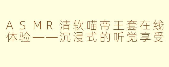 ASMR清软喵帝王套在线体验——沉浸式的听觉享受