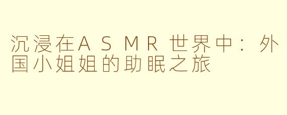沉浸在ASMR世界中：外国小姐姐的助眠之旅